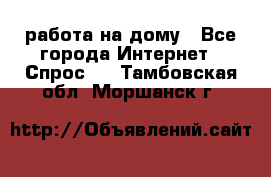 работа на дому - Все города Интернет » Спрос   . Тамбовская обл.,Моршанск г.